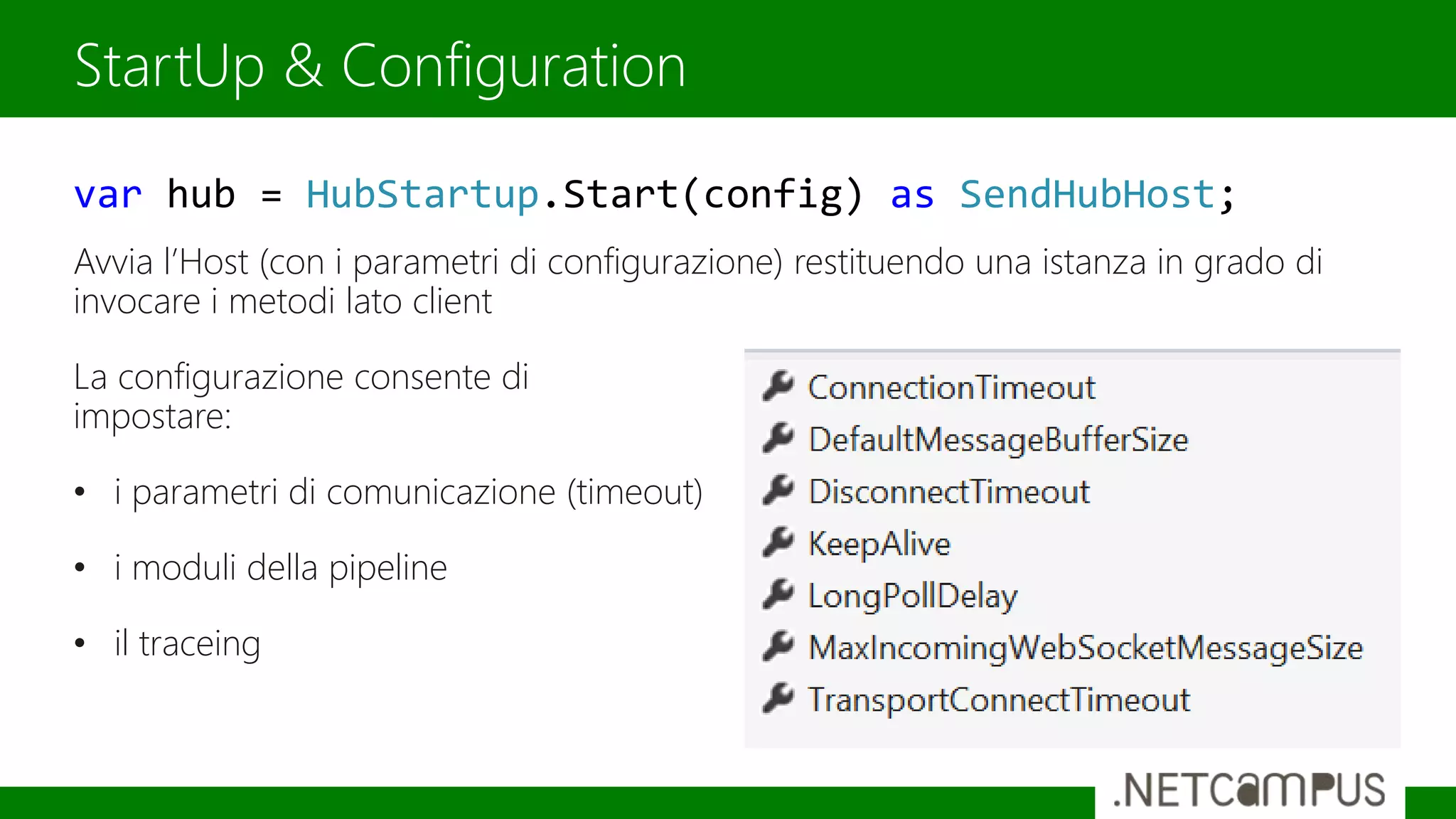 Avvia l’Host (con i parametri di configurazione) restituendo una istanza in grado di
invocare i metodi lato client
La configurazione consente di
impostare:
• i parametri di comunicazione (timeout)
• i moduli della pipeline
• il traceing
StartUp & Configuration
var hub = HubStartup.Start(config) as SendHubHost;
 