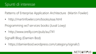 Patterns of Enterprise Application Architecture (Martin Fowler)
• http://martinfowler.com/books/eaa.html
Programming wcf services books (Juval Lowy)
• http://www.oreilly.com/pub/au/741
SignalR Blog (Damien Bod)
• https://damienbod.wordpress.com/category/signalr/)
Spunti di interesse
 
