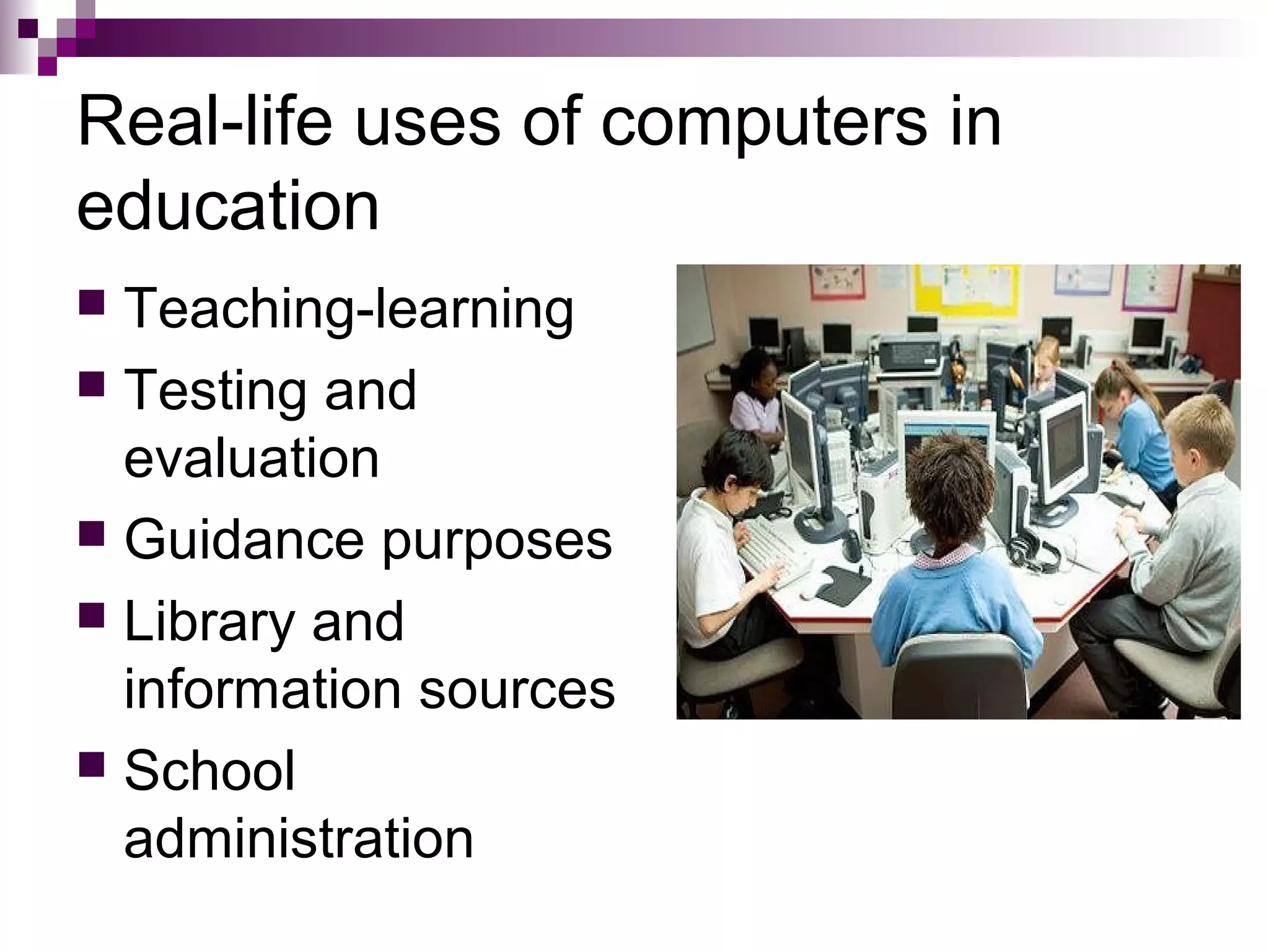 Real-life uses of computers in
education
 Teaching-learning
 Testing and
  evaluation
 Guidance purposes
 Library and
  information sources
 School
  administration
 