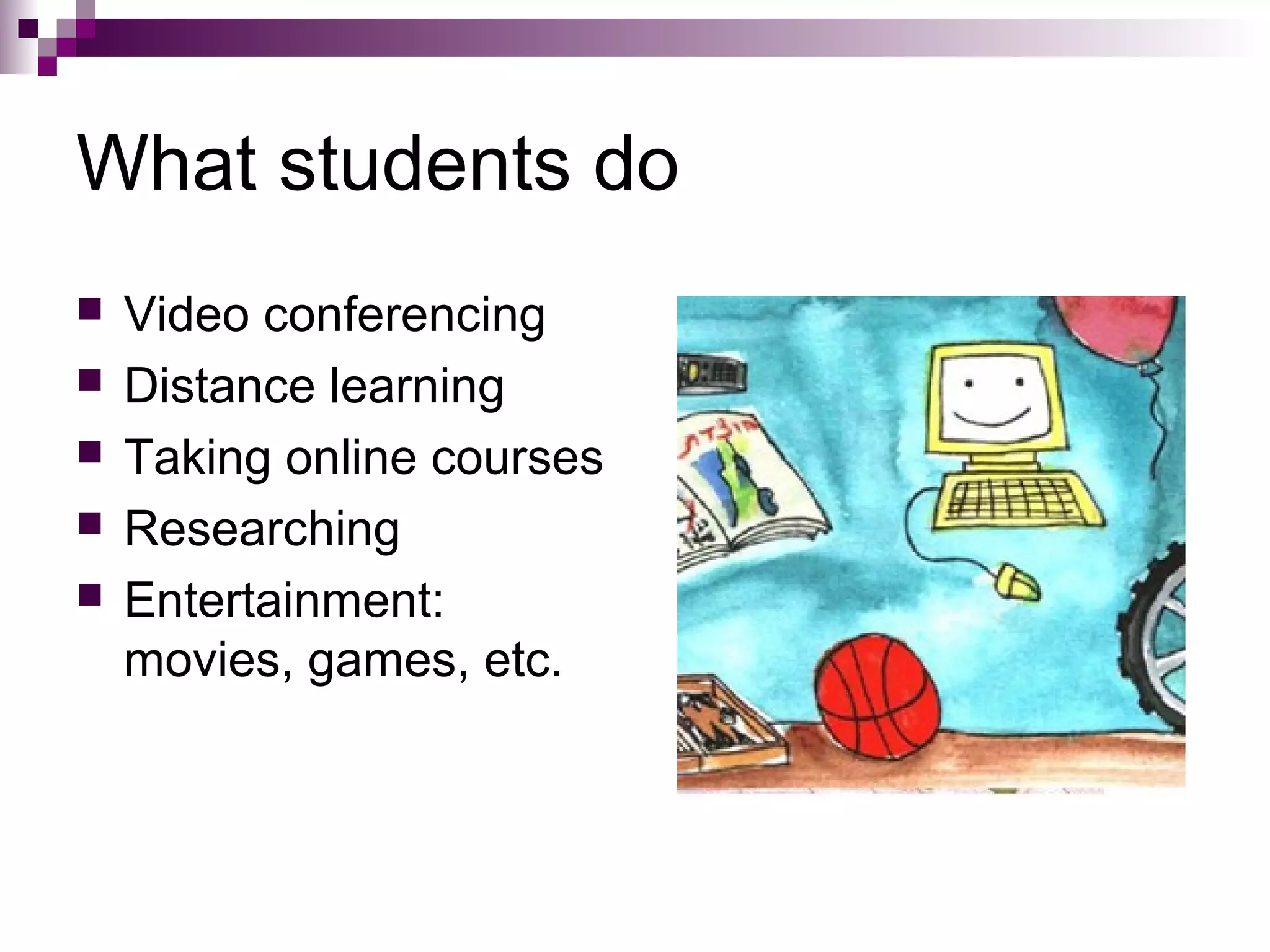 What students do
   Video conferencing
   Distance learning
   Taking online courses
   Researching
   Entertainment:
    movies, games, etc.
 