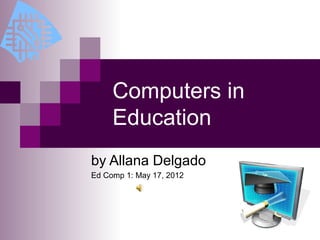 Computers in
     Education
by Allana Delgado
Ed Comp 1: May 17, 2012
 