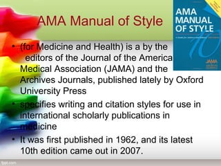 AMA Manual of Style
• (for Medicine and Health) is a by the         
  editors of the Journal of the American 
Medical Ass...