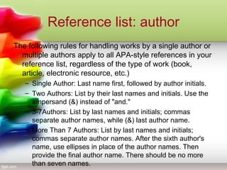 Reference list: author
The following rules for handling works by a single author or
multiple authors apply to all APA-styl...
