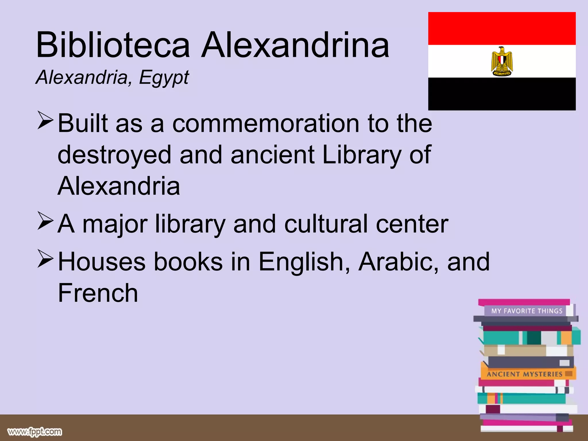 Biblioteca Alexandrina
Alexandria, Egypt

 Built as a commemoration to the
  destroyed and ancient Library of
  Alexandria
 A major library and cultural center
 Houses books in English, Arabic, and
  French
 
