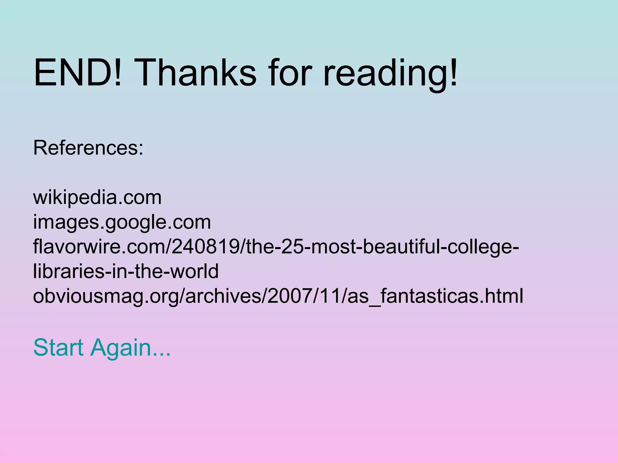 END! Thanks for reading!
References:

wikipedia.com
images.google.com
flavorwire.com/240819/the-25-most-beautiful-college-
libraries-in-the-world
obviousmag.org/archives/2007/11/as_fantasticas.html

Start Again...
 