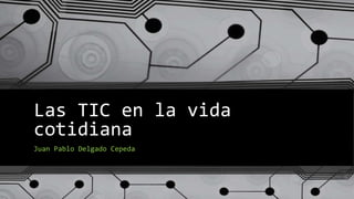 Las TIC en la vida
cotidiana
Juan Pablo Delgado Cepeda
 