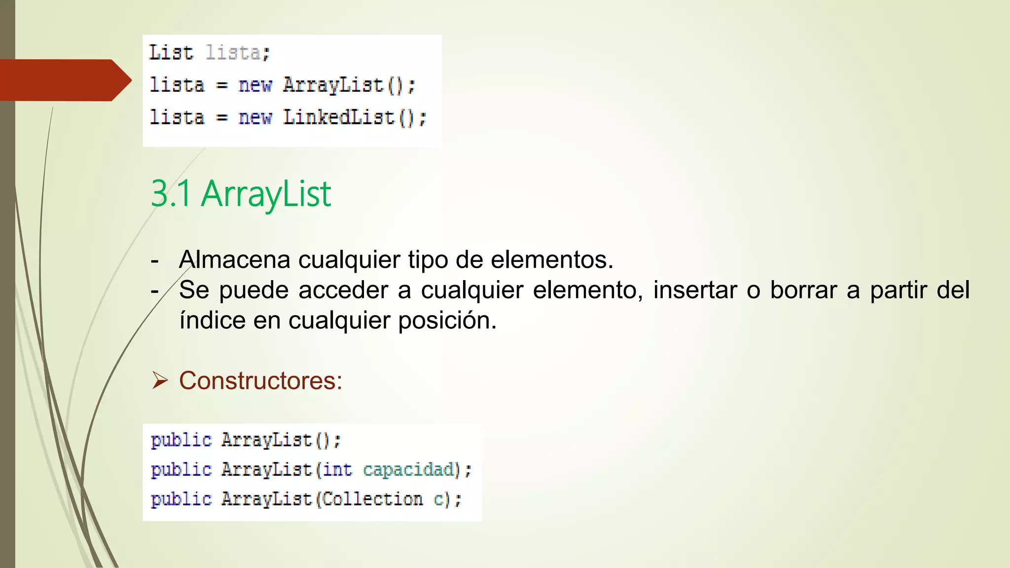 - Almacena cualquier tipo de elementos.
- Se puede acceder a cualquier elemento, insertar o borrar a partir del
índice en cualquier posición.
 Constructores:
3.1 ArrayList
 