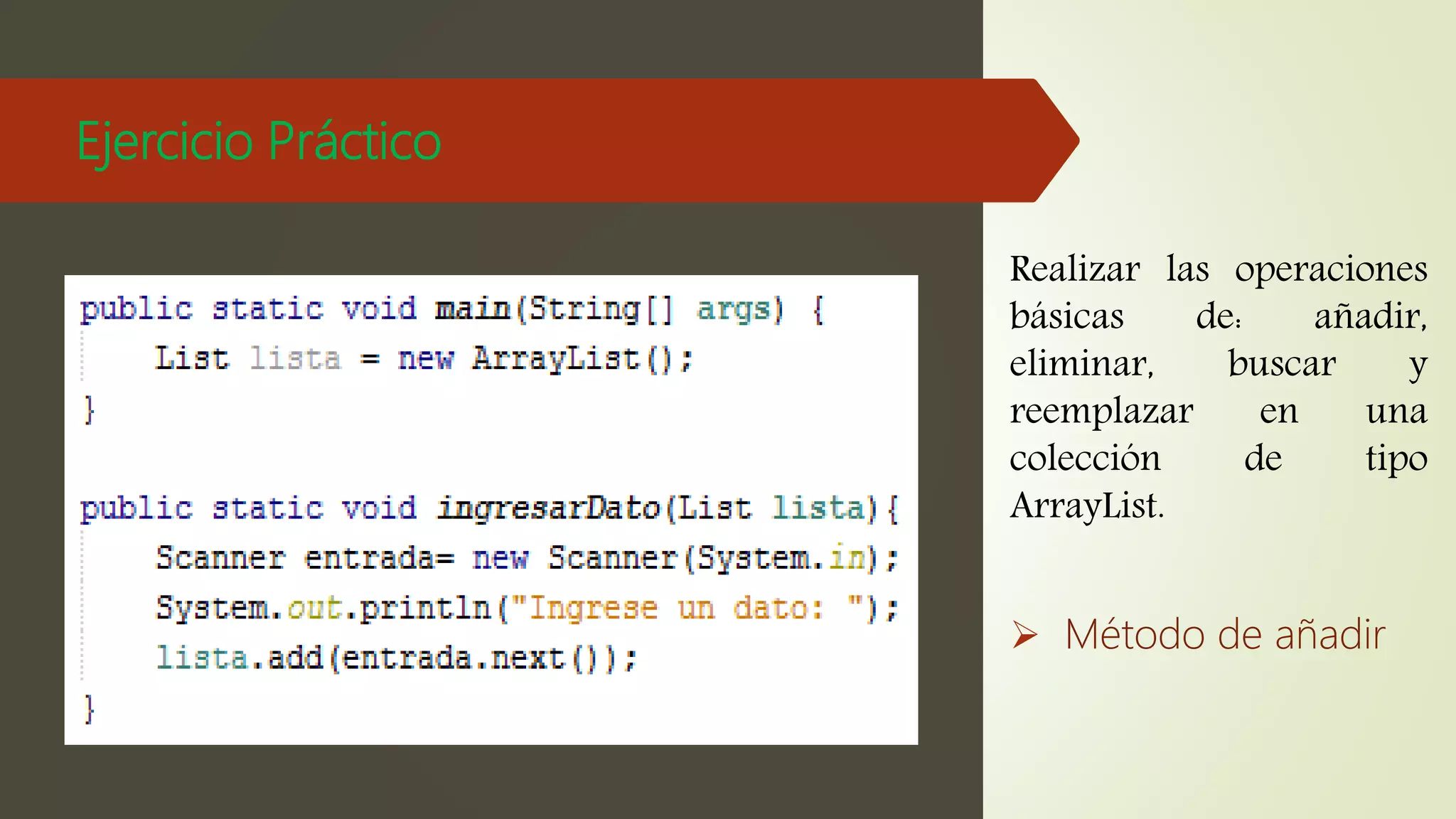 Ejercicio Práctico
Realizar las operaciones
básicas de: añadir,
eliminar, buscar y
reemplazar en una
colección de tipo
ArrayList.
 Método de añadir
 
