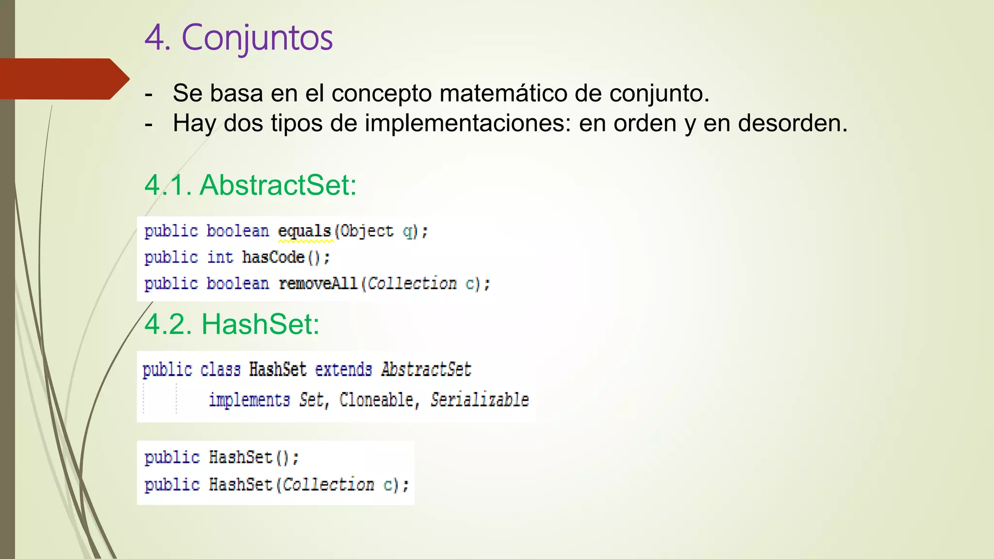 4. Conjuntos
- Se basa en el concepto matemático de conjunto.
- Hay dos tipos de implementaciones: en orden y en desorden.
4.1. AbstractSet:
4.2. HashSet:
 