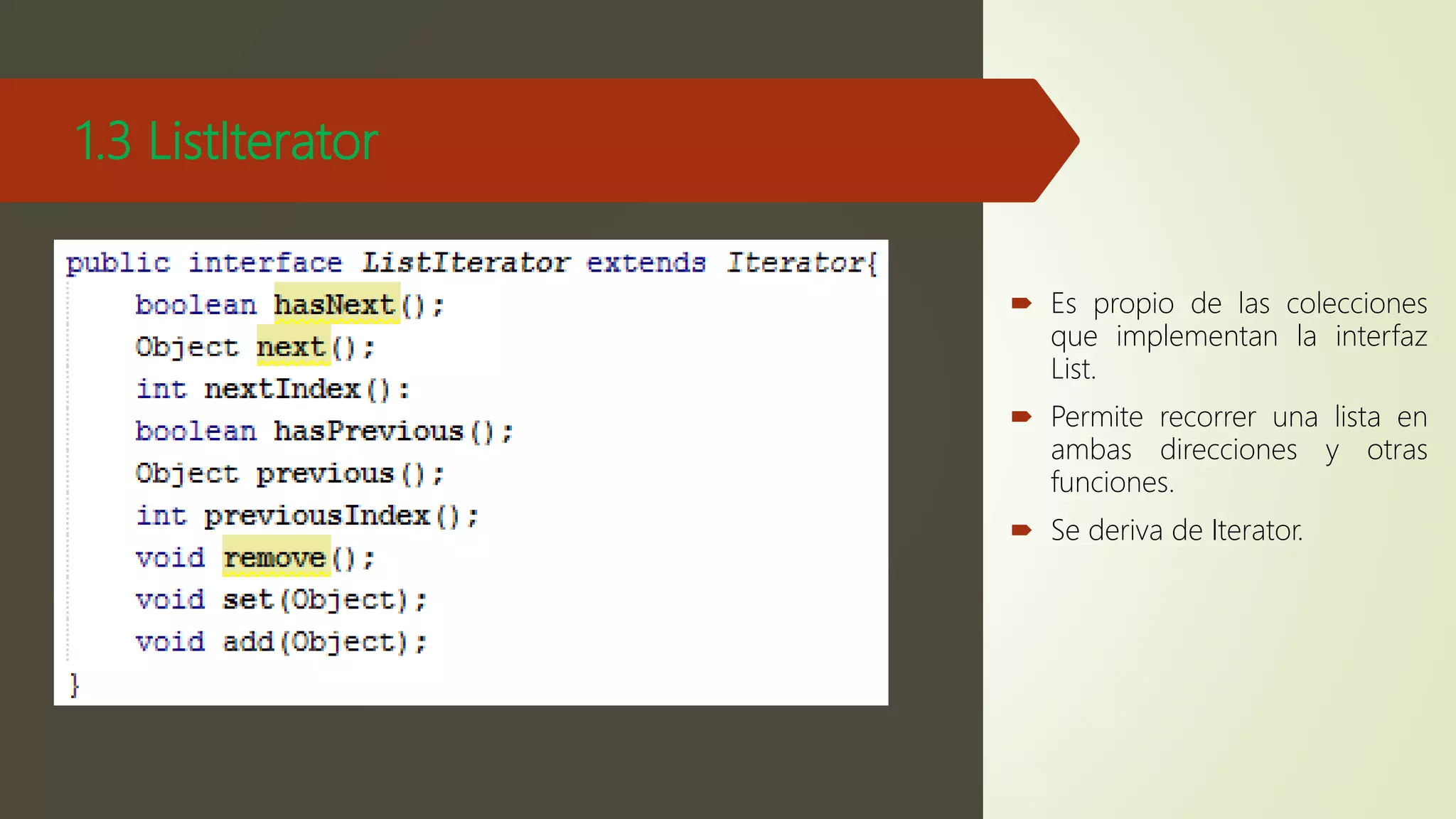 1.3 ListIterator
 Es propio de las colecciones
que implementan la interfaz
List.
 Permite recorrer una lista en
ambas direcciones y otras
funciones.
 Se deriva de Iterator.
 