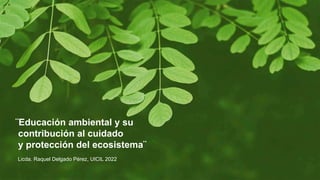 ¨Educación ambiental y su
contribución al cuidado
y protección del ecosistema¨
Licda. Raquel Delgado Pérez, UICIL 2022
 