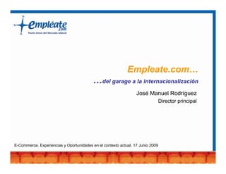 Empleate.com…
                                          …del garage a la internacionalización
                                                                 José Manuel Rodríguez
                                                                                Director principal




E-Commerce. Experiencias y Oportunidades en el contexto actual, 17 Junio 2009
 