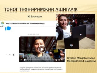 ТОНОГ ТӨХӨӨРӨМЖӨӨ АШИГЛАЖ
Ж.Бэгзсүрэн
Creative Mongolia хуудас
MongoliaFriend видеонууд
 