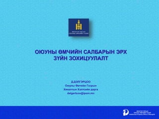 ОЮУНЫ ӨМЧИЙН САЛБАРЫН ЭРХ
ЗҮЙН ЗОХИЦУУЛАЛТ
Д.ДЭЛГЭРЦОО
Оюуны Өмчийн Газрын
Хяналтын Хэлтсийн дарга
delgertsoo@ipom.mn
 