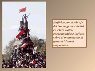 Eufórica por el triunfo
del No, la gente celebró
en Plaza Italia,
encaramándose incluso
sobre el monumento al
general Manuel
Baquedano.
 
