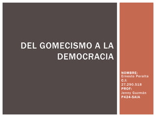 NOMBRE:
Ernesto Peralta
C.I:
27.290.518
PROF:
Jenny Guzmán
P424-SAIA
DEL GOMECISMO A LA
DEMOCRACIA
 