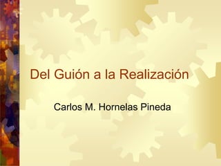 Del Guión a la Realización
Carlos M. Hornelas Pineda
 