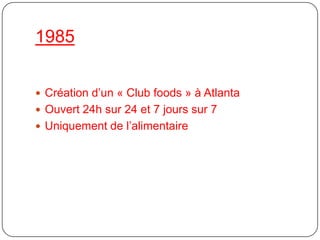 1985Création d’un « Club foods » à AtlantaOuvert 24h sur 24 et 7 jours sur 7Uniquement de l’alimentaire