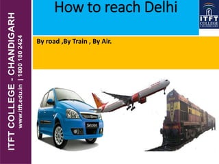 How to reach Delhi
By road ,By Train , By Air.
 
