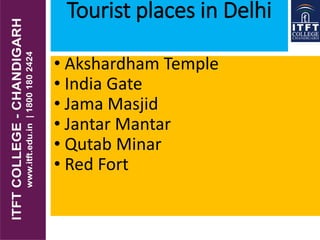 Tourist places in Delhi
• Akshardham Temple
• India Gate
• Jama Masjid
• Jantar Mantar
• Qutab Minar
• Red Fort
 