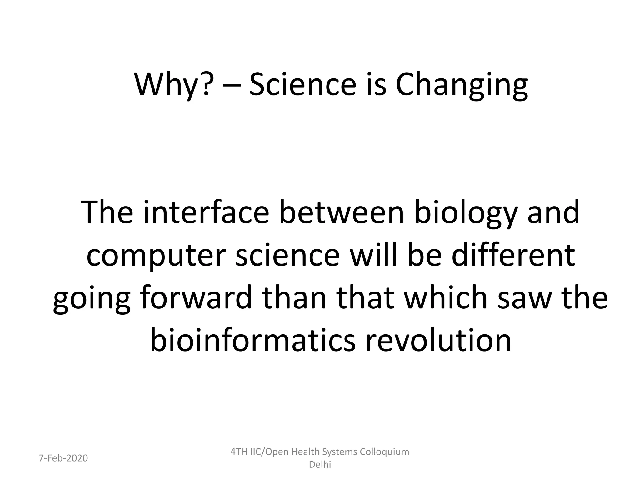 Why? – Science is Changing
The interface between biology and
computer science will be different
going forward than that which saw the
bioinformatics revolution
7-Feb-2020
4TH IIC/Open Health Systems Colloquium
Delhi
 