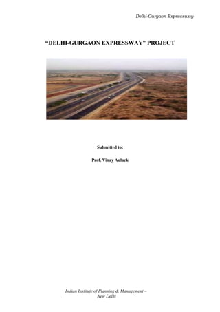 Delhi-Gurgaon Expressway




“DELHI-GURGAON EXPRESSWAY” PROJECT




                     Submitted to:

                  Prof. Vinay Auluck




     Indian Institute of Planning & Management –
                        New Delhi
 