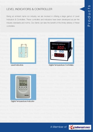 A Member of
Boiler Fittings Valves Flanges & Fittings Temperature Pressure Gauges Industrial
Valves Pneumatic Valves & Fittings Industrial Filter Regulators Burner Spares Borosil
Products Prakash Products Wacker Products Industrial Hoses Industrial Pipes Level
Indicators & Controller Industrial Meter Rubber Sheets H. Guru Products Liebig
Products Hitech Products Sant Products Leader Products Neta Products Tata
products Forbes Marshall Products Anabond Products Sun Products Kranti Water Meter
products Cookson Eyre Smelting Bugatti Valvosanitaria Products Industrial Polish &
Paste Legris Products Steam Trap Water Level Gauge Boiler Fittings Valves Flanges &
Fittings Temperature Pressure Gauges Industrial Valves Pneumatic Valves &
Fittings Industrial Filter Regulators Burner Spares Borosil Products Prakash
Products Wacker Products Industrial Hoses Industrial Pipes Level Indicators &
Controller Industrial Meter Rubber Sheets H. Guru Products Liebig Products Hitech
Products Sant Products Leader Products Neta Products Tata products Forbes Marshall
Products Anabond Products Sun Products Kranti Water Meter products Cookson Eyre
Smelting Bugatti Valvosanitaria Products Industrial Polish & Paste Legris Products Steam
Trap Water Level Gauge Boiler Fittings Valves Flanges & Fittings Temperature Pressure
Gauges Industrial Valves Pneumatic Valves & Fittings Industrial Filter Regulators Burner
Spares Borosil Products Prakash Products Wacker Products Industrial Hoses Industrial
Pipes Level Indicators & Controller Industrial Meter Rubber Sheets H. Guru
Products Liebig Products Hitech Products Sant Products Leader Products Neta
Products Tata products Forbes Marshall Products Anabond Products Sun
Products Kranti Water Meter products Cookson Eyre Smelting Bugatti Valvosanitaria
Products Industrial Polish & Paste Legris Products Steam Trap Water Level Gauge Boiler
Fittings Valves Flanges & Fittings Temperature Pressure Gauges Industrial
Valves Pneumatic Valves & Fittings Industrial Filter Regulators Burner Spares Borosil
Products Prakash Products Wacker Products Industrial Hoses Industrial Pipes Level
Indicators & Controller Industrial Meter Rubber Sheets H. Guru Products Liebig
Products Hitech Products Sant Products Leader Products Neta Products Tata
products Forbes Marshall Products Anabond Products Sun Products Kranti Water Meter
products Cookson Eyre Smelting Bugatti Valvosanitaria Products Industrial Polish &
Paste Legris Products Steam Trap Water Level Gauge Boiler Fittings Valves Flanges &
Fittings Temperature Pressure Gauges Industrial Valves Pneumatic Valves &
Fittings Industrial Filter Regulators Burner Spares Borosil Products Prakash
LEVEL INDICATORS & CONTROLLER
Being an eminent name ion industry, we are involved in offering a large gamut of Level
Indicators & Controllers. These controllers and indicators have been developed as per the
industry standards and norms. Our clients can take the benefit of the timely delivery of these
controllers.
Level Indicators Digital Temperature Controllers
Digital Temperature Indicator
Products
 