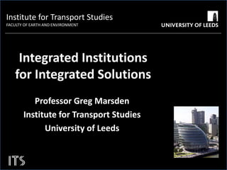 Institute for Transport Studies

title style

FACULTY OF EARTH AND ENVIRONMENT

Integrated Institutions
for Integrated Solutions
Professor Greg Marsden
Institute for Transport Studies
University of Leeds

 