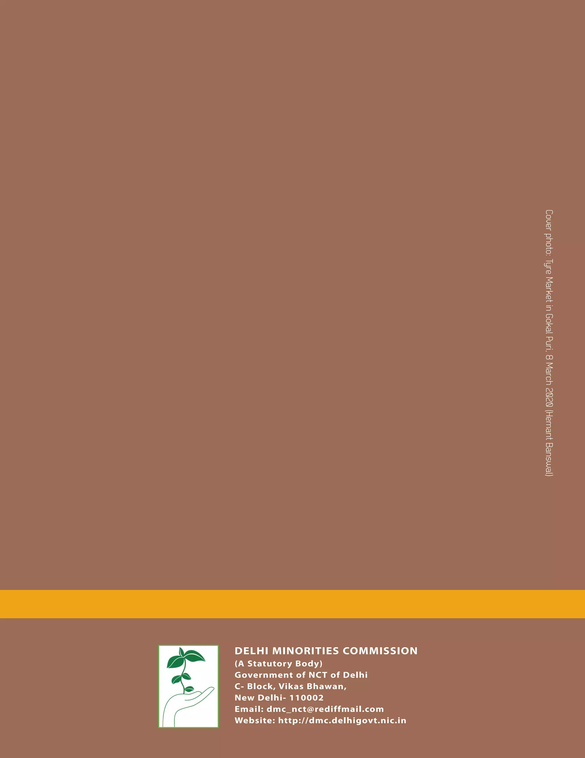 DELHI MINORITIES COMMISSION
(A Statutory Body)
Government of NCT of Delhi
C- Block, Vikas Bhawan,
New Delhi- 110002
Email: dmc_nct@rediffmail.com
Website: http://dmc.delhigovt.nic.in
Coverphoto:TyreMarketinGokalPuri,8March2020(HemantBanswal)
 
