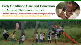 Early Childhood Care and Education
for Adivasi Children in India ?
- National Advocacy Council for Development of Indigenous People
  (NAC-DIP the National Network of Adivasi Organisations)
 