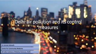 Delhi air pollution and its control
measures
Dr Aninda Debnath
Centre for Community Medicine
All India Institute of Medical Sciences, Delhi
 