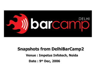 Snapshots from DelhiBarCamp2 Venue : Impetus Infotech, Noida Date : 9 th  Dec, 2006 