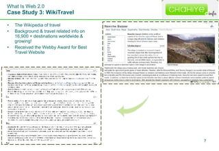 What Is Web 2.0 Case Study 3: WikiTravel <ul><li>The Wikipedia of travel </li></ul><ul><li>Background & travel related inf...