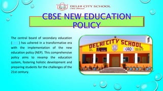 The central board of secondary education
(CBSE) has ushered in a transformative era
with the implementation of the new
education policy (NEP). This comprehensive
policy aims to revamp the education
system, fostering holistic development and
preparing students for the challenges of the
21st century.
 