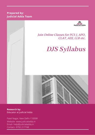 DJS Syllabus
Prepared by:
Judicial Adda Team
Research by:
Educator at Judicial Adda
Patel Nagar, New Delhi-110008
Website- www.judicialadda.in
Email- help@judicialadda.in
Contact- 9792 217748
Join Online Classes for PCS J, APO,
CLAT, ADJ, LLB etc.
 