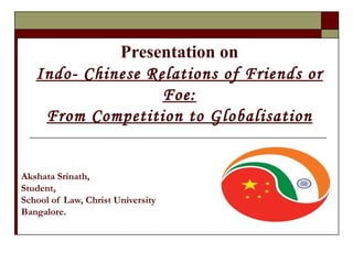 Presentation on Indo- Chinese Relations of Friends or Foe: From Competition to Globalisation Akshata Srinath,  Student,  School of Law, Christ University Bangalore. 