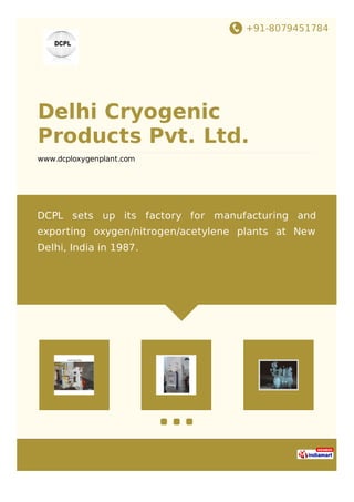 +91-8079451784
Delhi Cryogenic
Products Pvt. Ltd.
www.dcploxygenplant.com
DCPL sets up its factory for manufacturing and
exporting oxygen/nitrogen/acetylene plants at New
Delhi, India in 1987.
 