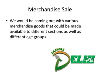 Merchandise Sale
• We would be coming out with various
  merchandise goods that could be made
  available to different sections as well as
  different age groups.
 