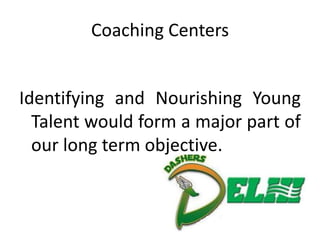 Coaching Centers


Identifying and Nourishing Young
  Talent would form a major part of
  our long term objective.
 