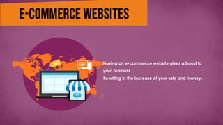 Having an e-commerce website gives a boost to
your business.
Resulting in the increase of your sale and money.
 