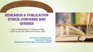 RESEARCH & PUBLICATION
ETHICS: CONCERNS AND
QUERIES
Dr. Vinod Kumar Kanvaria
Associate Professor
Department of Education, University of Delhi
 