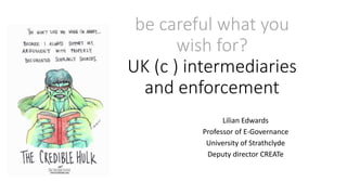 be careful what you
wish for?
UK (c ) intermediaries
and enforcement
Lilian Edwards
Professor of E-Governance
University of Strathclyde
Deputy director CREATe
 