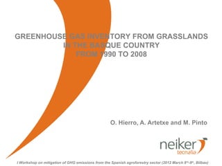 GREENHOUSE GAS INVENTORY FROM GRASSLANDS
         IN THE BASQUE COUNTRY
             FROM 1990 TO 2008




                                                    O. Hierro, A. Artetxe and M. Pinto




I Workshop on mitigation of GHG emissions from the Spanish agroforestry sector (2012 March 8 th-9th, Bilbao)
 