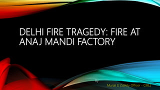 DELHI FIRE TRAGEDY: FIRE AT
ANAJ MANDI FACTORY
By
Murali U (Safety Officer - CML)
 