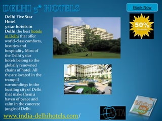 Book Now

Delhi Five Star
Hotel
5 star hotels in
Delhi the best hotels
in Delhi that offer
world-class comforts,
luxuries and
hospitality. Most of
the Delhi 5 star
hotels belong to the
globally renowned
chains of hotel. All
the are located in the
tranquil
surroundings in the
bustling city of Delhi
that make them a
haven of peace and
calm in the concrete
jungle of Delhi
www.india-delhihotels.com/
 