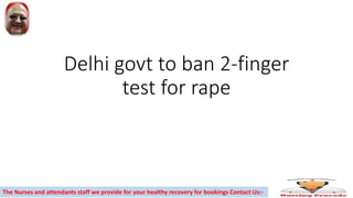 Delhi govt to ban 2-finger
test for rape
The Nurses and attendants staff we provide for your healthy recovery for bookings Contact Us:-
 