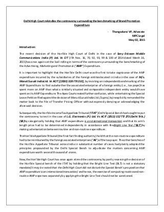 Delhi High Court rekindles the controversy surrounding the benchmarking of Brand Promotion
Expenditure
- Thangadurai VP,Advocate
MPC Legal
May 02, 2015
Introduction:
The recent decision of the Hon’ble High Court of Delhi in the case of Sony Ericsson Mobile
Communications India (P) Ltd. Vs CIT [ITA Nos. 16, 70, 92, 93, 99 & 100 of 2014 dated March 16,
2015]has once again set the ball rolling in terms of the controversy surrounding the benchmarking of
the Advertising, Marketing and Promotional (‘AMP’) Expenditure.
It is important to highlight that the Hon’ble Delhi court was the first to take cognizance of the AMP
expenditure incurred by the subsidiaries of the foreign entitieslocated in India in the case of M/s.
Maruti Suzuki IndiaLtd. Vs ACIT [(2010) 328 ITR 210], by insistingon independentbenchmarking of the
AMP Expenditure to find outwhether the associated enterprise of a foreign entity (i.e., tax payer)has
spent more on AMP than what a similarly situated and comparable independent entity would have
spenton its AMP Expenditure.The Apex Courtcreatedfurtherconfusion,while entertaining the Special
Leave Petitionfiledagainstthe decisionof MarutiSuzukiIndia Ltd.(Supra),byinexplicitly remanded the
matter back to the file of Transfer Pricing Officer without expressly denying or acknowledging the
aforesaid decision.
Subsequently,the Hon’ble IncomeTax Appellate Tribunal(‘ITAT’) DelhiSpecial Bench had sought to put
the controversy to rest in the case of L.G. Electronics (P.) Ltd. Vs ACIT (2013) 152 TTJ 273 (Delhi Trib.)
(SB)by categorically holding that AMP expenditure is an international transaction and that its arm’s
length price had to be determined independently in accordance with theBright Line Test (‘BLT’)by
making a demarcation between routine and non-routine expenditure.
The Hon’ble Appellate Tribunal(the final fact finding authority) held that the non-routine expenditure
had to be reimbursedbythe foreignassociatedenterprises (‘AE’) of the tax payer.The other benches of
the Hon’ble Appellate Tribunal across India in substantial number of cases had plainly adopted the
principles propounded by the Delhi Special Bench to adjudicate the matters concerning AMP
expenditure worth several thousand of crores.
Now,the Hon’ble High Court has once again stirred the controversy by partly reversing the decision of
the Hon’ble Special bench of the ITAT by holding that the Bright Line Test (BLT) is not a statutory
mandate(It may be noted that the Delhi High Court did not disturb the Special Bench’s proposition that
AMPexpenditureis an internationaltransaction) andhence, the exerciseof computingroutineand non-
routine AMP expenses separately by applying the Bright Line Test should not be sanctioned.
 