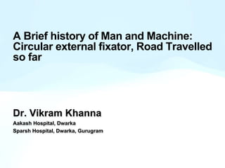 A Brief history of Man and Machine:
Circular external fixator, Road Travelled
so far
Dr. Vikram Khanna
Aakash Hospital, Dwarka
Sparsh Hospital, Dwarka, Gurugram
 