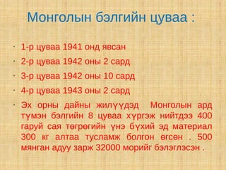 Монголын бэлгийн цуваа :
•   1-р цуваа 1941 онд явсан
•   2-р цуваа 1942 оны 2 сард
•   3-р цуваа 1942 оны 10 сард
•   4-р цуваа 1943 оны 2 сард
•   Эх орны дайны жилүүдэд Монголын ард
    түмэн бэлгийн 8 цуваа хүргэж нийтдээ 400
    гаруй сая төгрөгийн үнэ бүхий эд материал
    300 кг алтаа тусламж болгон өгсөн . 500
    мянган адуу зарж 32000 морийг бэлэглэсэн .
 