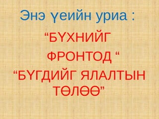 Энэ үеийн уриа :
    “БҮХНИЙГ
     ФРОНТОД “
“БҮГДИЙГ ЯЛАЛТЫН
      ТӨЛӨӨ”
 